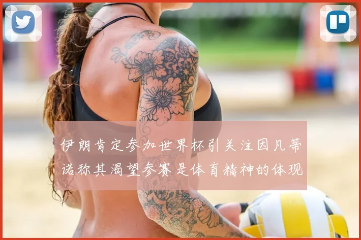 伊朗肯定参加世界杯引关注因凡蒂诺称其渴望参赛是体育精神的体现