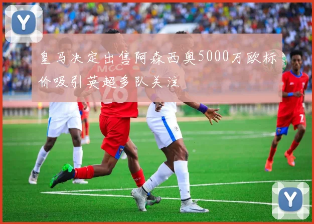皇马决定出售阿森西奥5000万欧标价吸引英超多队关注