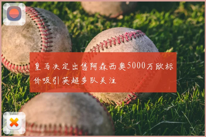 皇马决定出售阿森西奥5000万欧标价吸引英超多队关注
