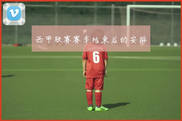 西甲联赛赛季结束后的安排