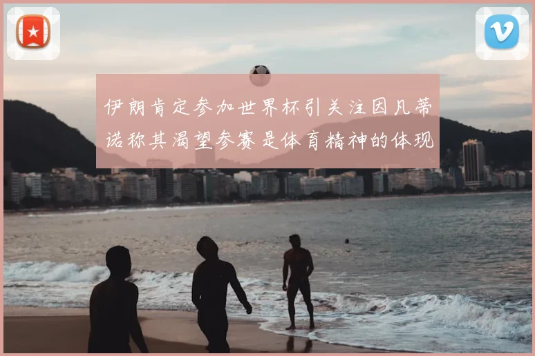 伊朗肯定参加世界杯引关注因凡蒂诺称其渴望参赛是体育精神的体现
