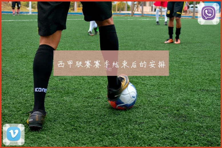 西甲联赛赛季结束后的安排