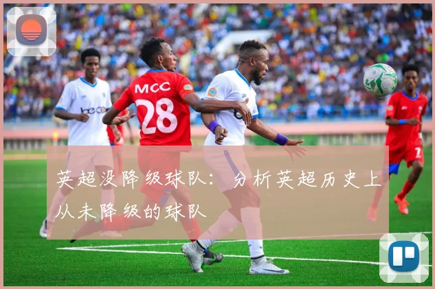 英超没降级球队:分析英超历史上从未降级的球队