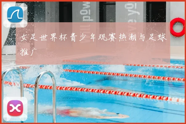 女足世界杯青少年观赛热潮与足球推广